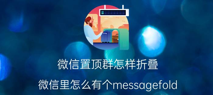 微信置顶群怎样折叠 微信里怎么有个messagefold？